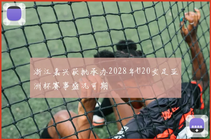 浙江嘉兴获批承办2028年U20女足亚洲杯赛事盛况可期