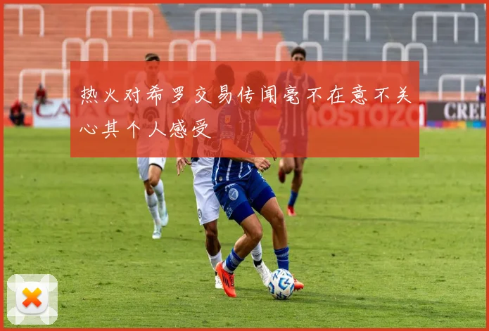 热火对希罗交易传闻毫不在意不关心其个人感受