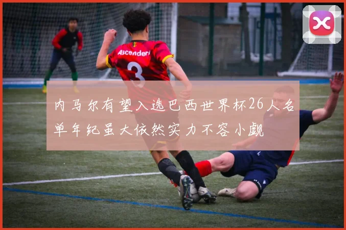 内马尔有望入选巴西世界杯26人名单年纪虽大依然实力不容小觑