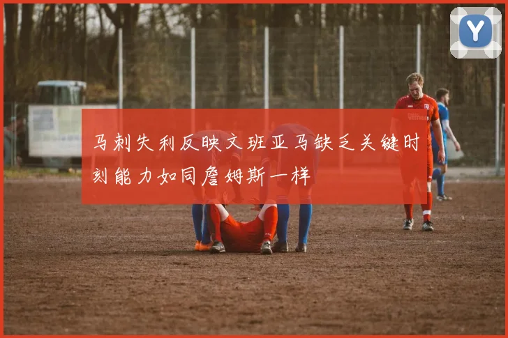 马刺失利反映文班亚马缺乏关键时刻能力如同詹姆斯一样