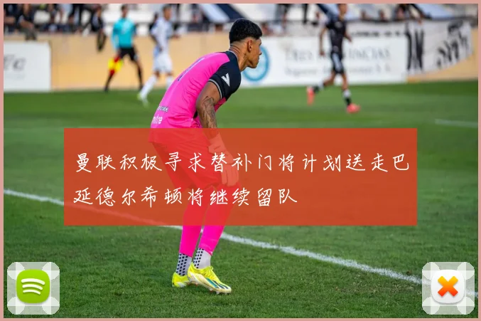 曼联积极寻求替补门将计划送走巴延德尔希顿将继续留队