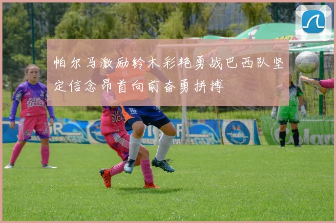 帕尔马激励铃木彩艳勇战巴西队坚定信念昂首向前奋勇拼搏
