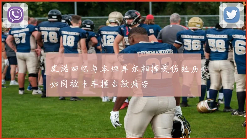 皮诺回忆与本坦库尔相撞受伤经历如同被卡车撞击般痛苦