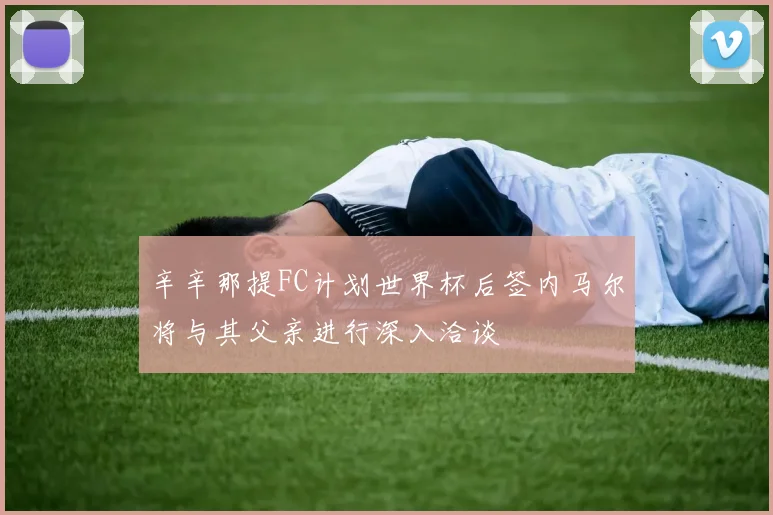 辛辛那提FC计划世界杯后签内马尔将与其父亲进行深入洽谈