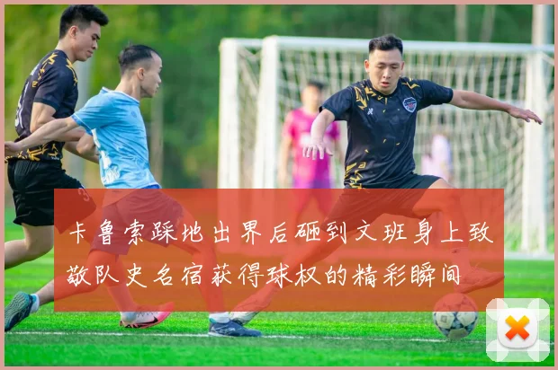 卡鲁索踩地出界后砸到文班身上致敬队史名宿获得球权的精彩瞬间