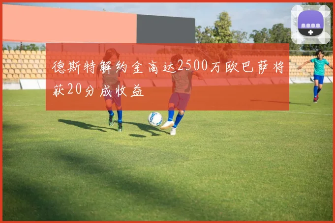 德斯特解约金高达2500万欧巴萨将获20分成收益