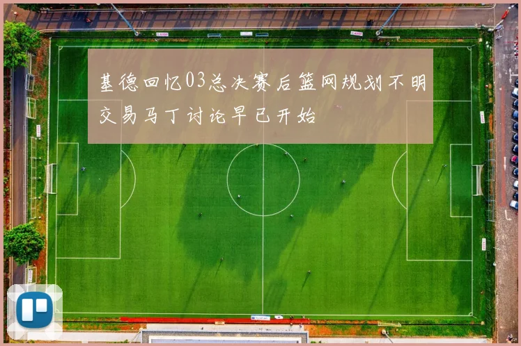 基德回忆03总决赛后篮网规划不明交易马丁讨论早已开始
