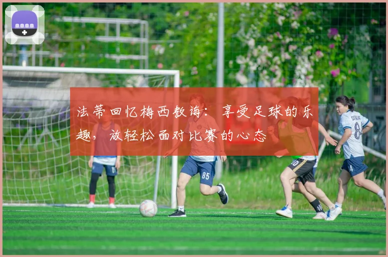 法蒂回忆梅西教诲：享受足球的乐趣，放轻松面对比赛的心态