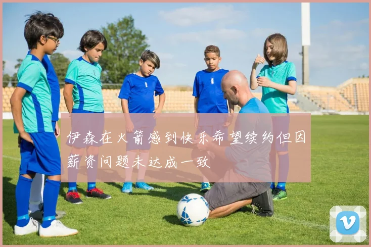 伊森在火箭感到快乐希望续约但因薪资问题未达成一致