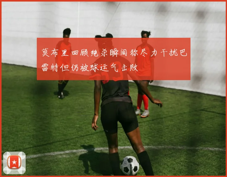 莫布里回顾绝杀瞬间称尽力干扰巴雷特但仍被球运气击败
