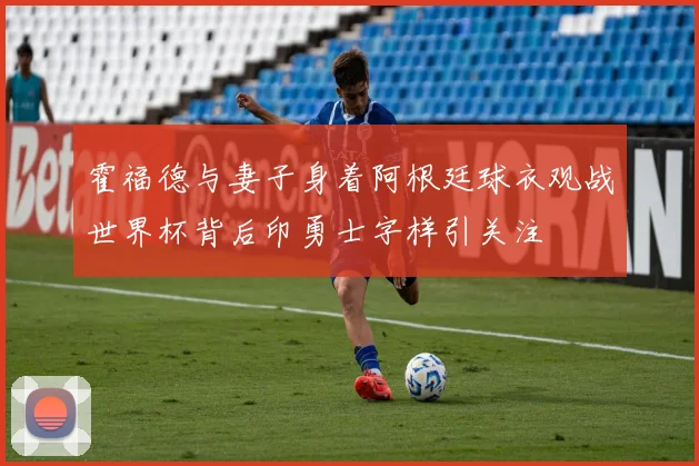 霍福德与妻子身着阿根廷球衣观战世界杯背后印勇士字样引关注