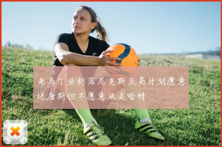 老马丁分析若尼克斯交易计划愿意送唐斯但不愿意放走哈特