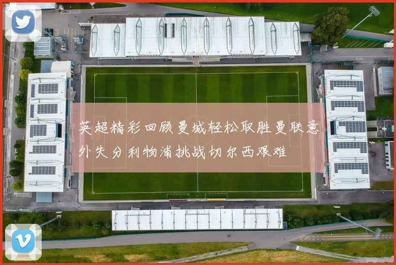 英超精彩回顾曼城轻松取胜曼联意外失分利物浦挑战切尔西艰难