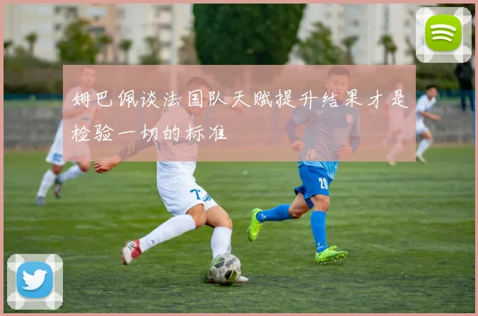 姆巴佩谈法国队天赋提升结果才是检验一切的标准
