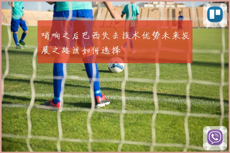 哨响之后巴西失去技术优势未来发展之路该如何选择