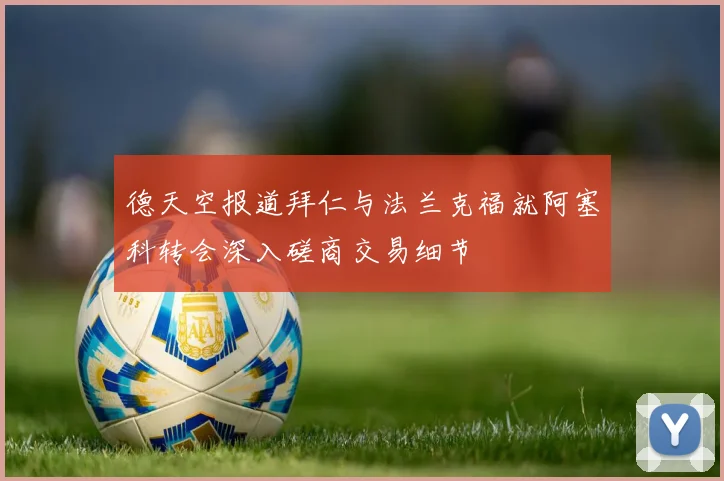 德天空报道拜仁与法兰克福就阿塞科转会深入磋商交易细节