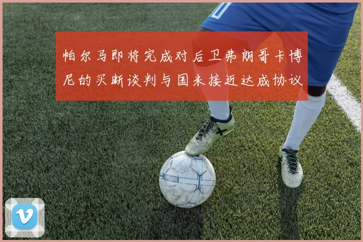 帕尔马即将完成对后卫弗朗哥卡博尼的买断谈判与国米接近达成协议