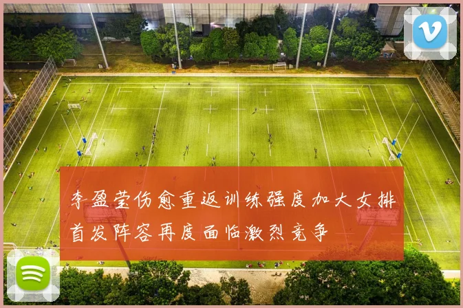 李盈莹伤愈重返训练强度加大女排首发阵容再度面临激烈竞争