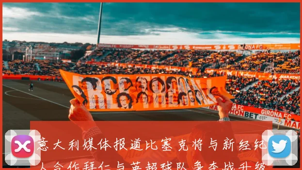 意大利媒体报道比塞克将与新经纪人合作拜仁与英超球队争夺战升级