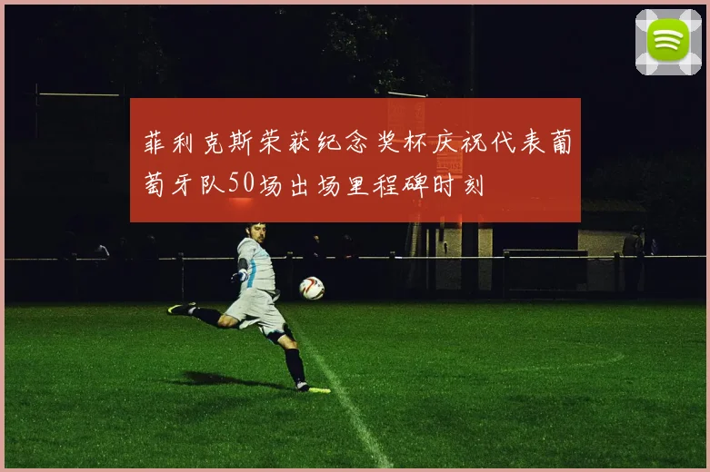 菲利克斯荣获纪念奖杯庆祝代表葡萄牙队50场出场里程碑时刻