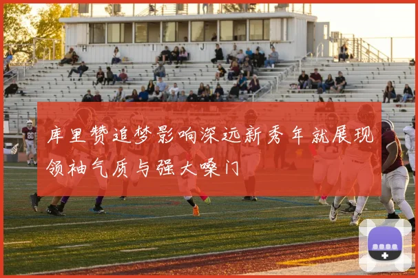 库里赞追梦影响深远新秀年就展现领袖气质与强大嗓门