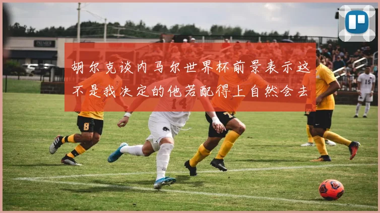 胡尔克谈内马尔世界杯前景表示这不是我决定的他若配得上自然会去