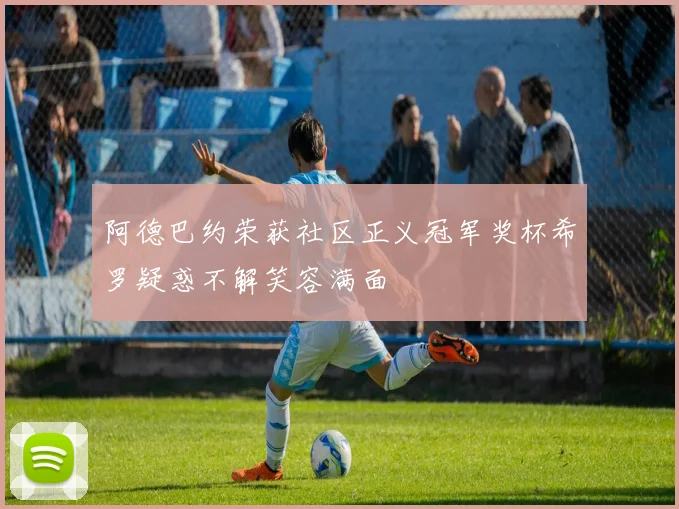 阿德巴约荣获社区正义冠军奖杯希罗疑惑不解笑容满面