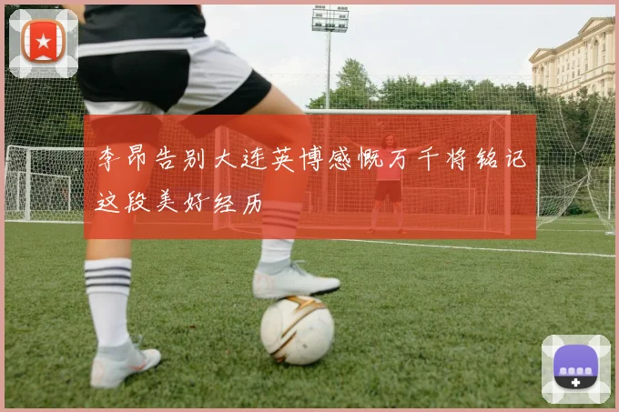 李昂告别大连英博感慨万千将铭记这段美好经历