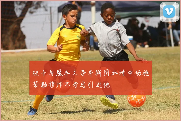 纽卡与魔车文争夺斯图加特中场施蒂勒穆帅不考虑引进他