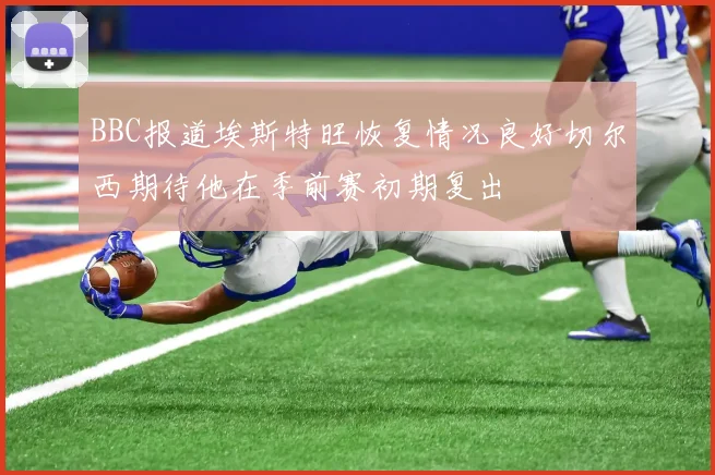 BBC报道埃斯特旺恢复情况良好切尔西期待他在季前赛初期复出