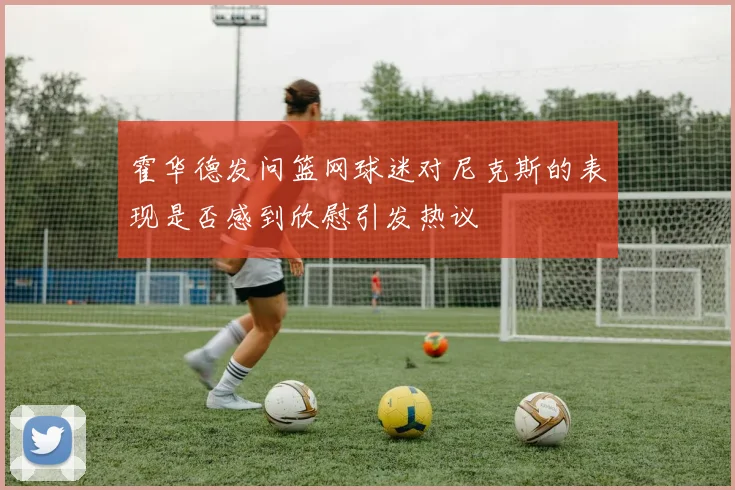 霍华德发问篮网球迷对尼克斯的表现是否感到欣慰引发热议