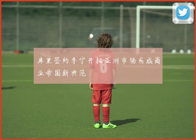 库里签约李宁开拓亚洲市场或成商业帝国新典范