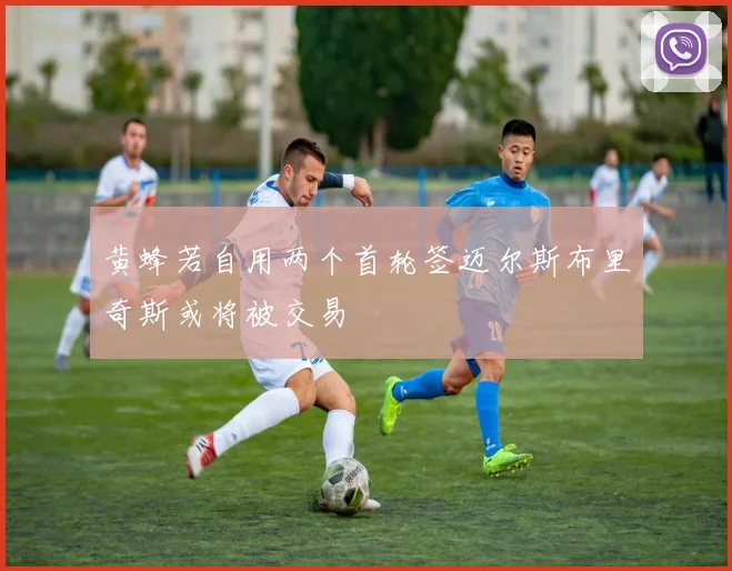 黄蜂若自用两个首轮签迈尔斯布里奇斯或将被交易