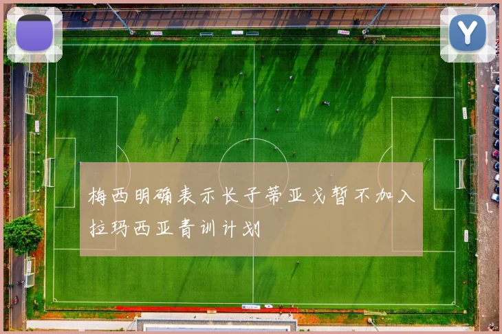 梅西明确表示长子蒂亚戈暂不加入拉玛西亚青训计划