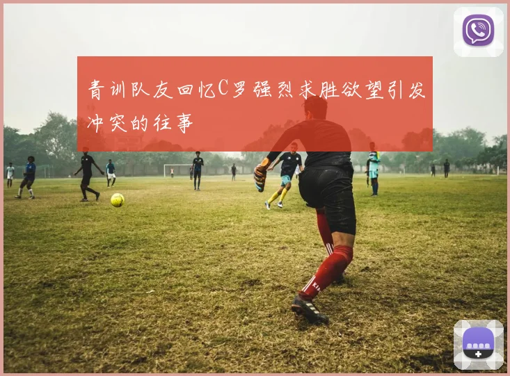 青训队友回忆C罗强烈求胜欲望引发冲突的往事
