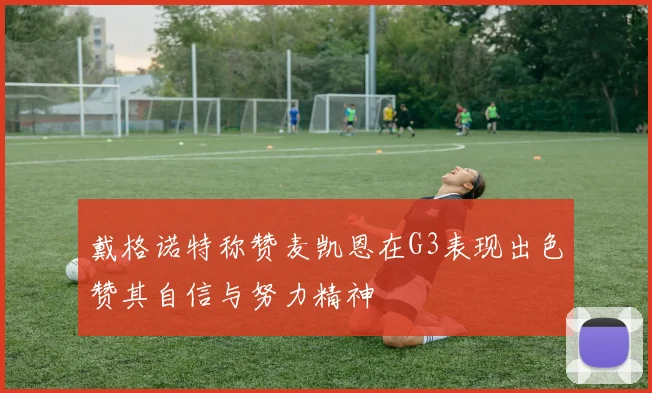 戴格诺特称赞麦凯恩在G3表现出色赞其自信与努力精神